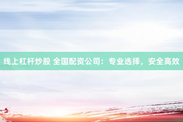 线上杠杆炒股 全国配资公司：专业选择，安全高效