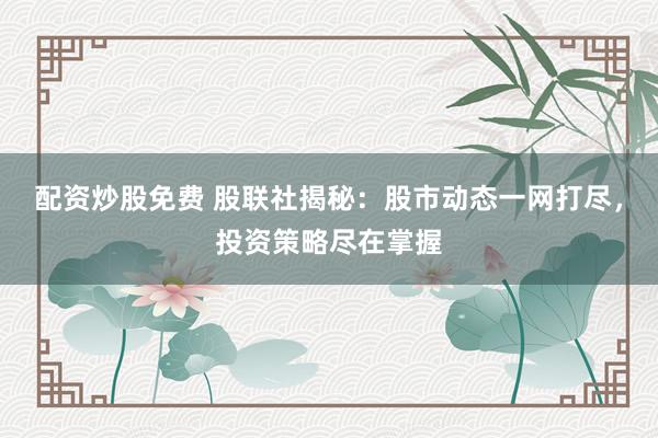 配资炒股免费 股联社揭秘：股市动态一网打尽，投资策略尽在掌握