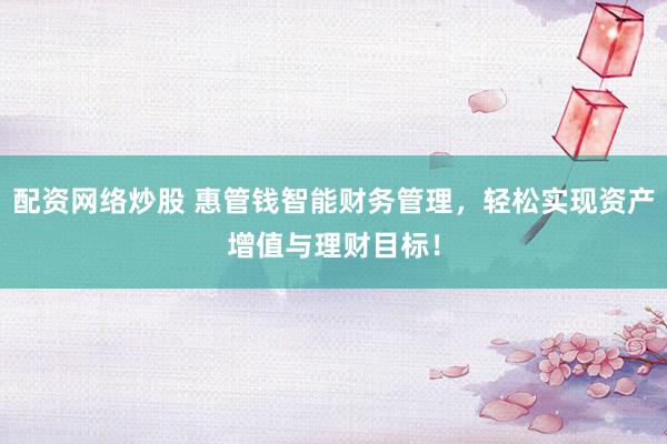 配资网络炒股 惠管钱智能财务管理，轻松实现资产增值与理财目标！