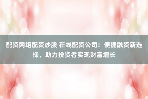 配资网络配资炒股 在线配资公司：便捷融资新选择，助力投资者实现财富增长
