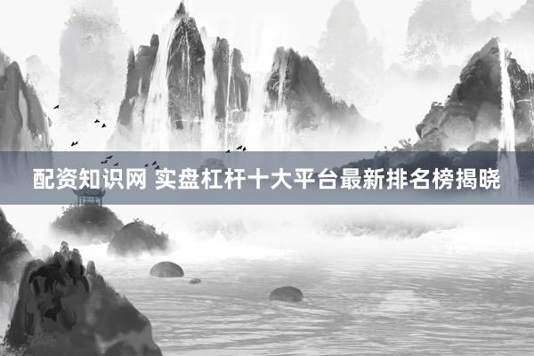 配资知识网 实盘杠杆十大平台最新排名榜揭晓