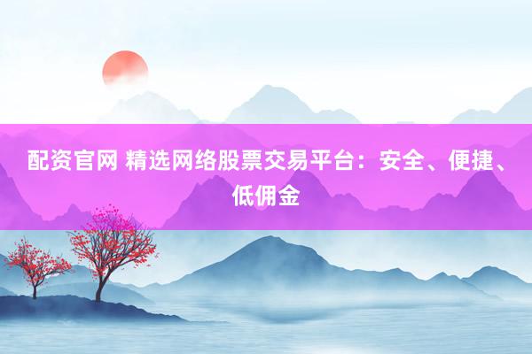 配资官网 精选网络股票交易平台：安全、便捷、低佣金