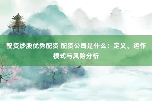 配资炒股优秀配资 配资公司是什么：定义、运作模式与风险分析