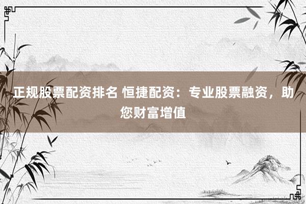 正规股票配资排名 恒捷配资:专业股票融资,助您财富增值