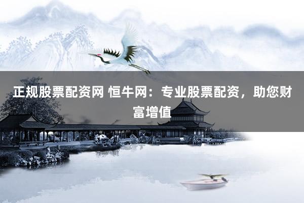 正规股票配资网 恒牛网：专业股票配资，助您财富增值