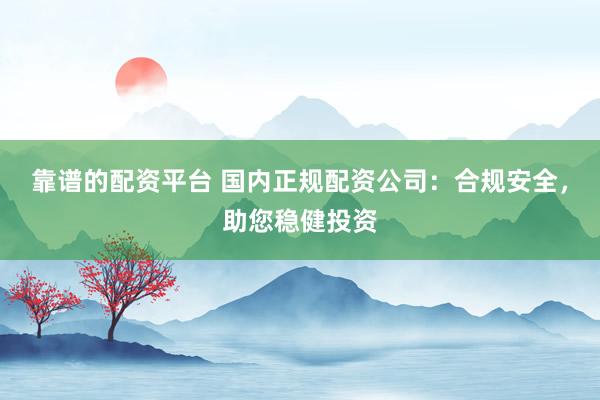 靠谱的配资平台 国内正规配资公司：合规安全，助您稳健投资