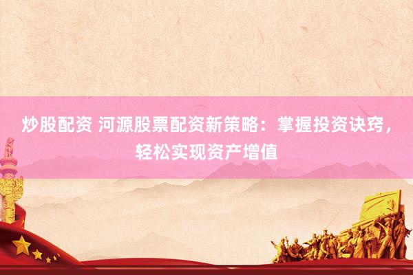 炒股配资 河源股票配资新策略：掌握投资诀窍，轻松实现资产增值