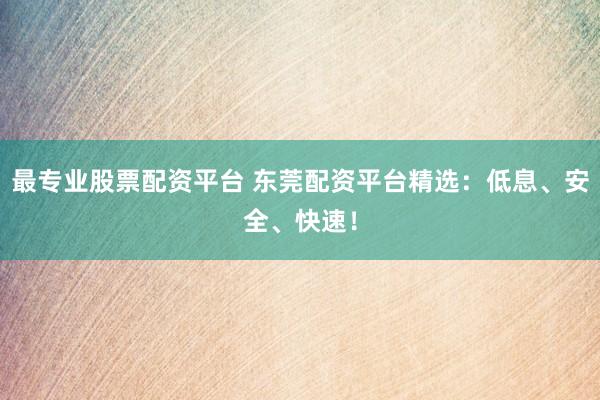 最专业股票配资平台 东莞配资平台精选：低息、安全、快速！