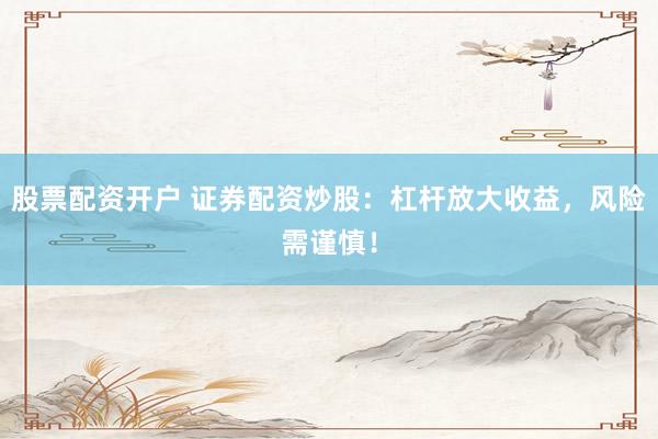 股票配资开户 证券配资炒股：杠杆放大收益，风险需谨慎！