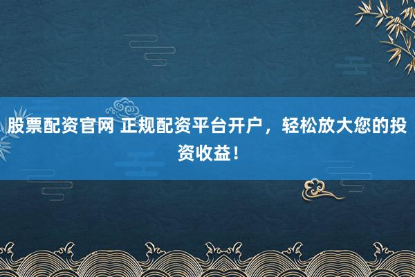 股票配资官网 正规配资平台开户,轻松放大您的投资收益!