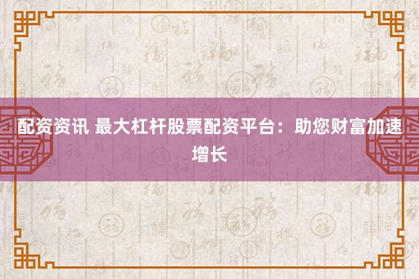 配资资讯 最大杠杆股票配资平台：助您财富加速增长