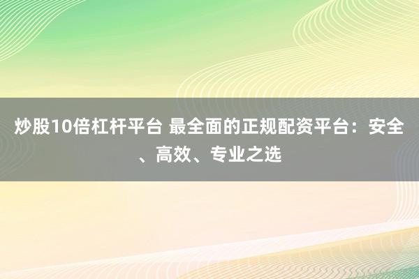炒股10倍杠杆平台 最全面的正规配资平台：安全、高效、专业之选