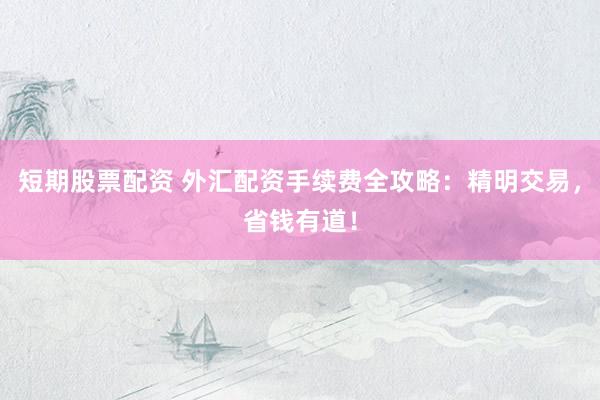 短期股票配资 外汇配资手续费全攻略：精明交易，省钱有道！