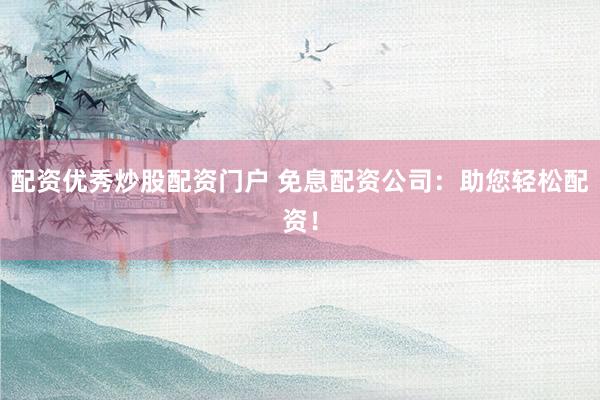 配资优秀炒股配资门户 免息配资公司：助您轻松配资！