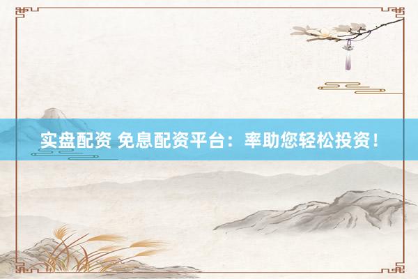 实盘配资 免息配资平台：率助您轻松投资！