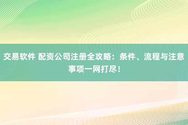 交易软件 配资公司注册全攻略:条件、流程与注意事项一网打尽!