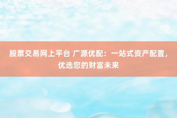 股票交易网上平台 广源优配:一站式资产配置,优选您的财富未来