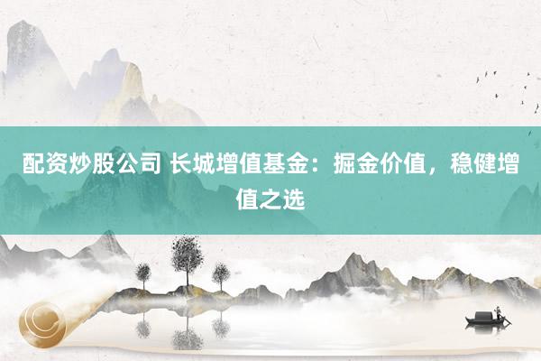 配资炒股公司 长城增值基金:掘金价值,稳健增值之选