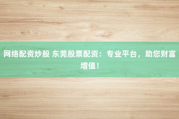 网络配资炒股 东莞股票配资：专业平台，助您财富增值！