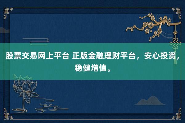 股票交易网上平台 正版金融理财平台,安心投资,稳健增值。
