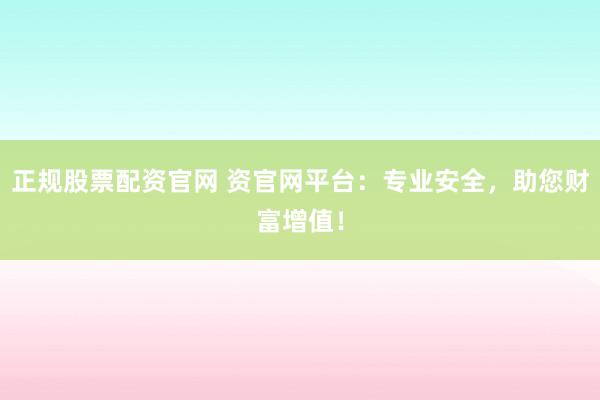 正规股票配资官网 资官网平台：专业安全，助您财富增值！