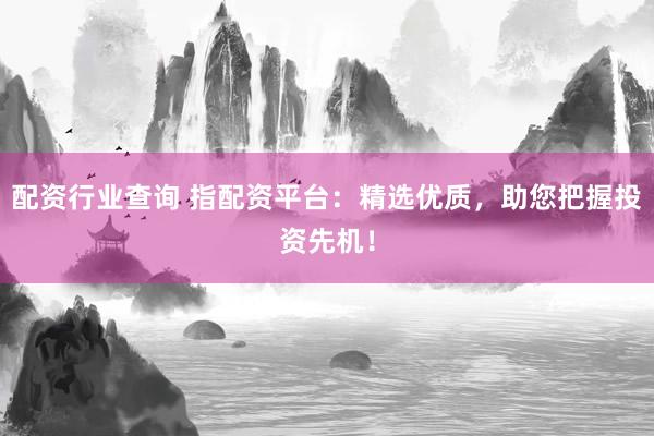 配资行业查询 指配资平台：精选优质，助您把握投资先机！