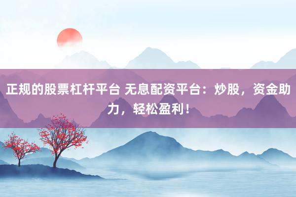 正规的股票杠杆平台 无息配资平台：炒股，资金助力，轻松盈利！