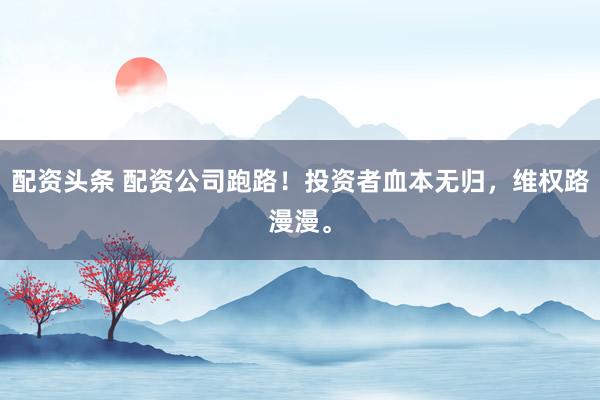 配资头条 配资公司跑路！投资者血本无归，维权路漫漫。