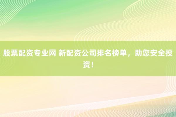 股票配资专业网 新配资公司排名榜单，助您安全投资！
