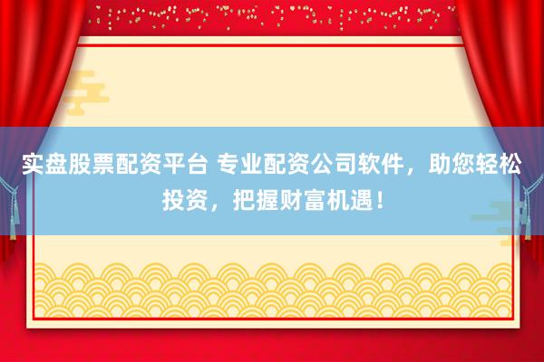 实盘股票配资平台 专业配资公司软件，助您轻松投资，把握财富机遇！