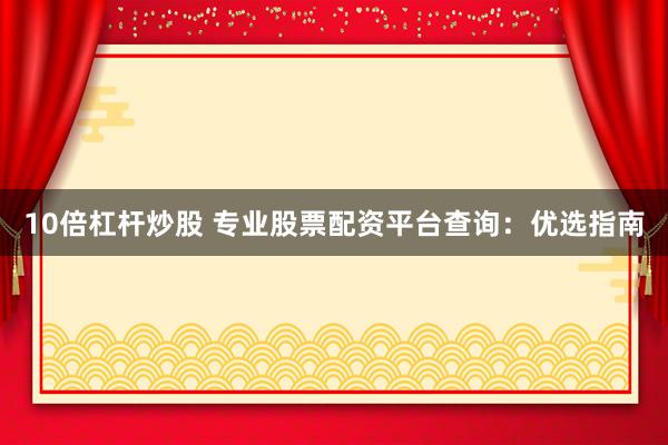 10倍杠杆炒股 专业股票配资平台查询：优选指南