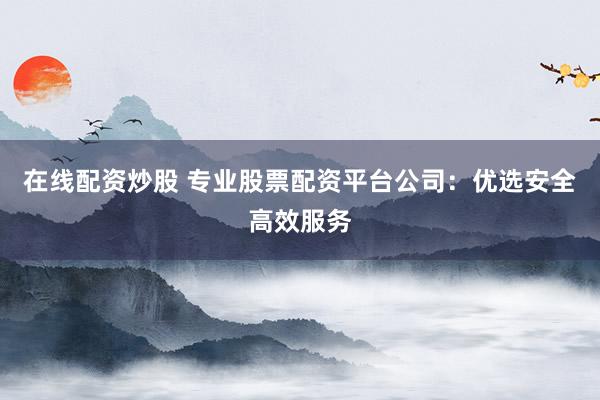 在线配资炒股 专业股票配资平台公司：优选安全高效服务