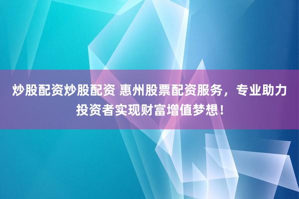 炒股配资炒股配资 惠州股票配资服务，专业助力投资者实现财富增值梦想！