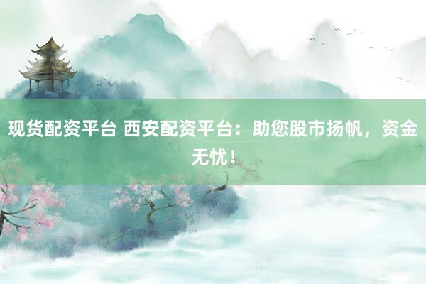现货配资平台 西安配资平台:助您股市扬帆,资金无忧!