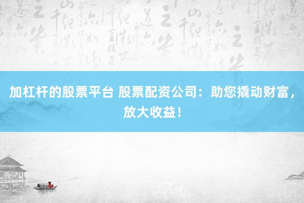 加杠杆的股票平台 股票配资公司：助您撬动财富，放大收益！