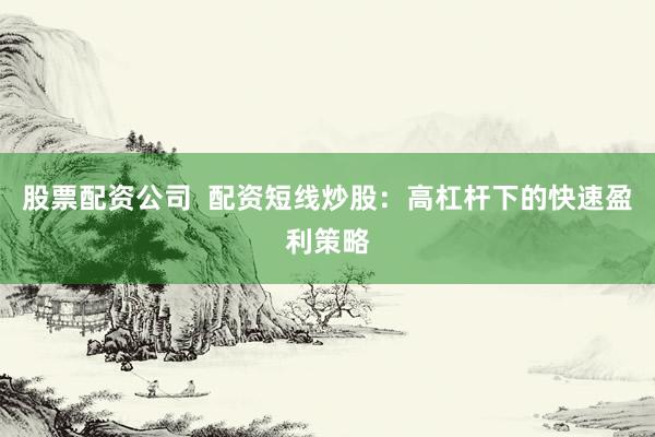 股票配资公司  配资短线炒股：高杠杆下的快速盈利策略