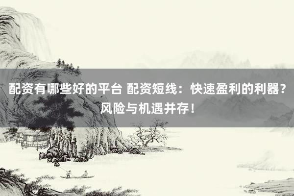 配资有哪些好的平台 配资短线：快速盈利的利器？风险与机遇并存！