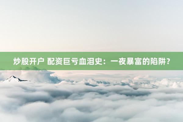 炒股开户 配资巨亏血泪史:一夜暴富的陷阱?