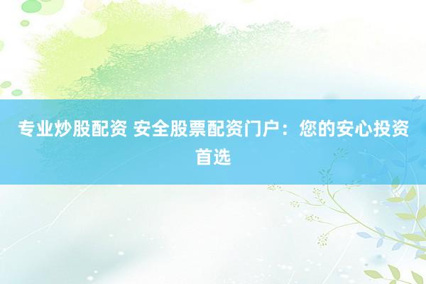 专业炒股配资 安全股票配资门户:您的安心投资首选