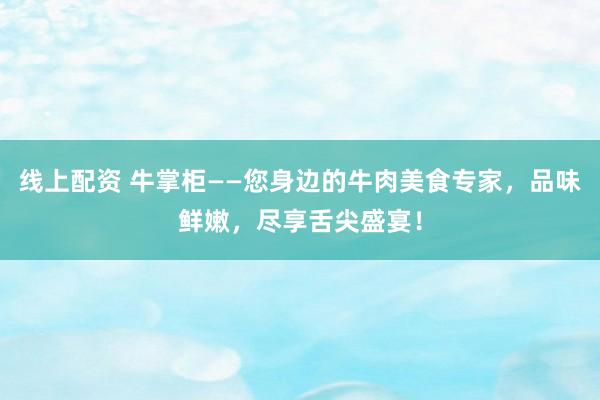 线上配资 牛掌柜——您身边的牛肉美食专家,品味鲜嫩,尽享舌尖盛宴!