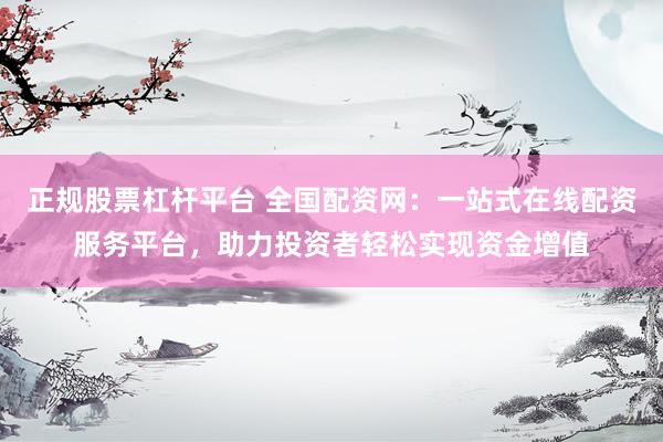 正规股票杠杆平台 全国配资网:一站式在线配资服务平台,助力投资者轻松实现资金增值
